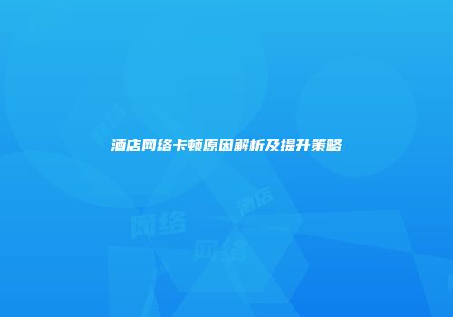 酒店网络卡顿原因解析及提升策略