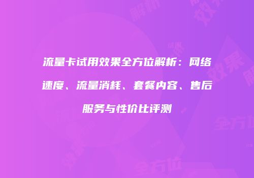 流量卡试用效果全方位解析：网络速度、流量消耗、套餐内容、售后服务与性价比评测