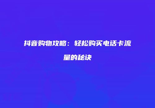 抖音购物攻略：轻松购买电话卡流量的秘诀