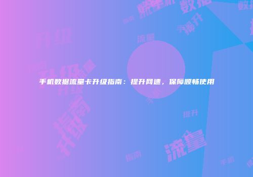 手机数据流量卡升级指南：提升网速，保障顺畅使用