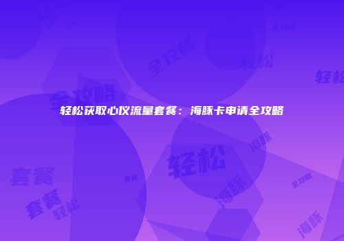 轻松获取心仪流量套餐:海豚卡申请全攻略