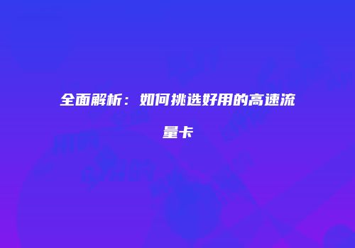 全面解析:如何挑选好用的高速流量卡