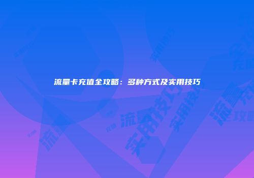 流量卡充值全攻略:多种方式及实用技巧