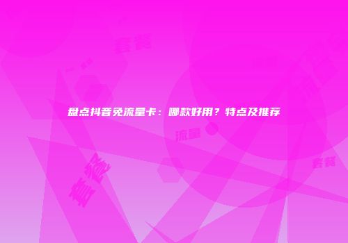 盘点抖音免流量卡:哪款好用?特点及推荐