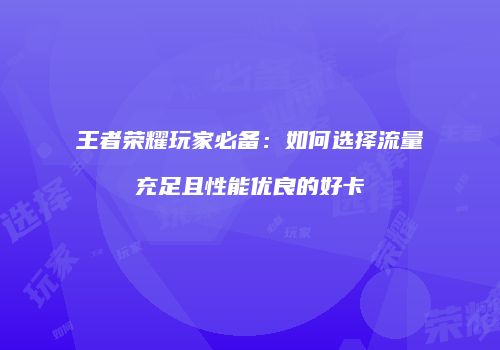 王者荣耀玩家必备：如何选择流量充足且性能优良的好卡