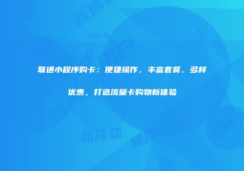 联通小程序购卡:便捷操作、丰富套餐、多样优惠,打造流量卡购物新体验