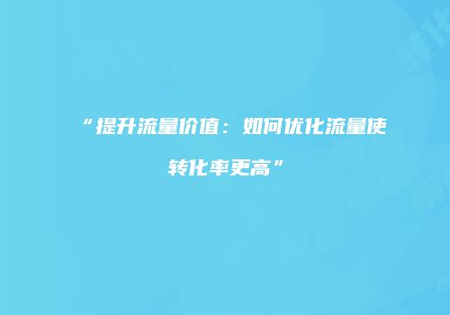 “提升流量价值:如何优化流量使转化率更高”