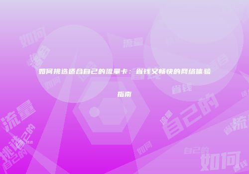 如何挑选适合自己的流量卡：省钱又畅快的网络体验指南