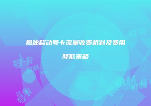 揭秘移动号卡流量收费机制及费用降低策略