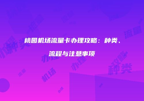 桃园机场流量卡办理攻略:种类、流程与注意事项