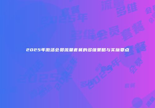 2025年激活会员流量套餐的多维策略与实施要点