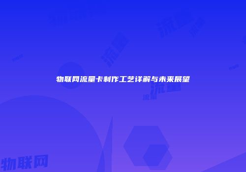 物联网流量卡制作工艺详解与未来展望