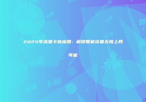 2025年流量卡新应用：解锁智能设备无限上网可能