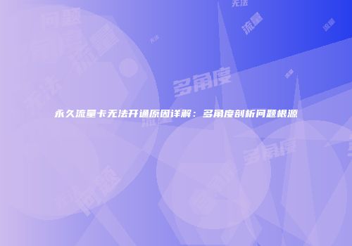 永久流量卡无法开通原因详解：多角度剖析问题根源