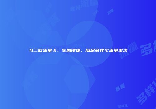 马三叹流量卡：实惠便捷，满足多样化流量需求