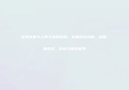 无限流量卡上网卡选购指南：全面对比性能、续航、兼容性、价格与售后服务