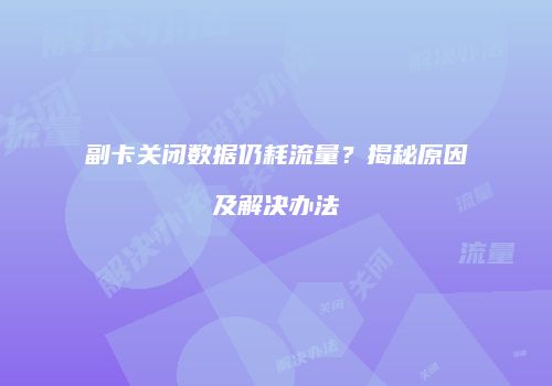 副卡关闭数据仍耗流量？揭秘原因及解决办法