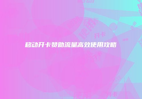 移动开卡赞助流量高效使用攻略
