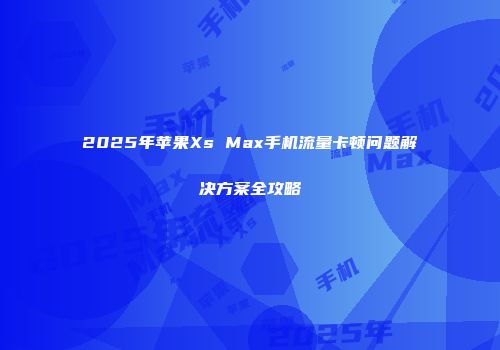 2025年苹果Xs Max手机流量卡顿问题解决方案全攻略