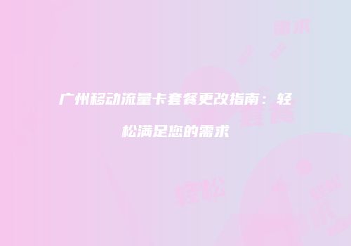 广州移动流量卡套餐更改指南：轻松满足您的需求