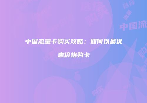 中国流量卡购买攻略：如何以最优惠价格购卡