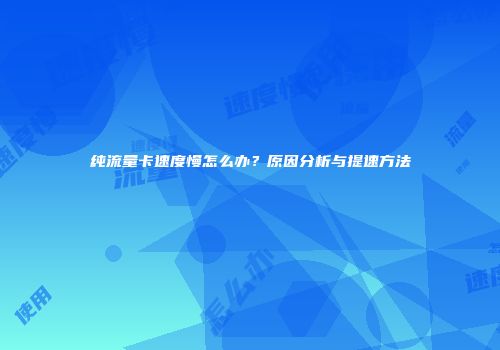 纯流量卡速度慢怎么办?原因分析与提速方法