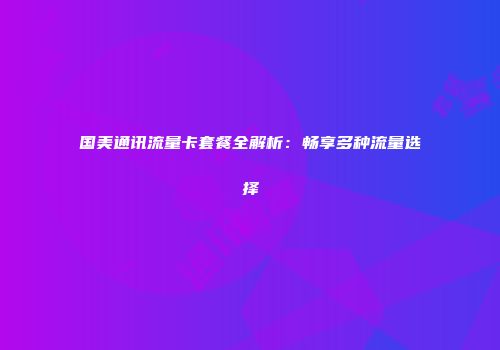 国美通讯流量卡套餐全解析：畅享多种流量选择