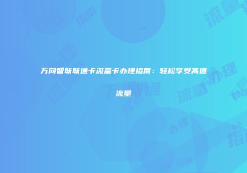 万向智联联通卡流量卡办理指南：轻松享受高速流量