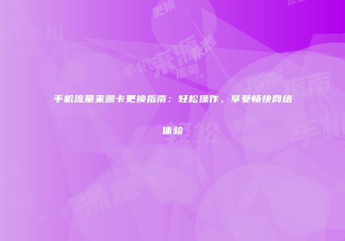 手机流量来源卡更换指南:轻松操作,享受畅快网络体验