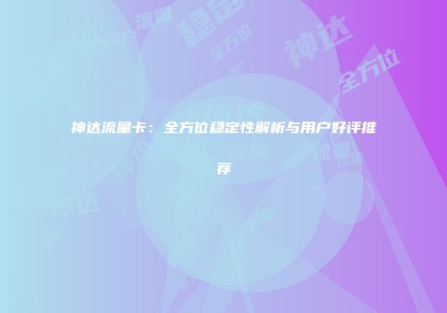 神达流量卡：全方位稳定性解析与用户好评推荐