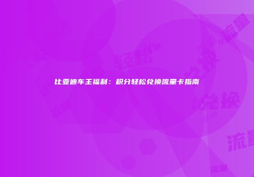 比亚迪车主福利:积分轻松兑换流量卡指南