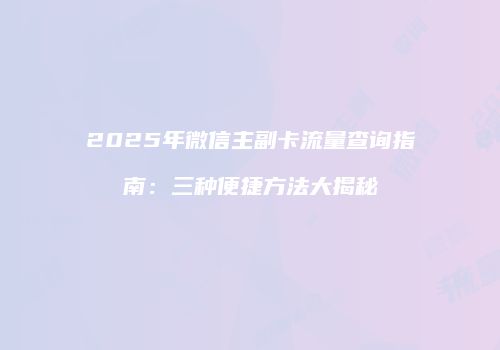 2025年微信主副卡流量查询指南:三种便捷方法大揭秘