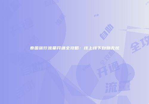 泰国旅行流量开通全攻略:线上线下自助无忧