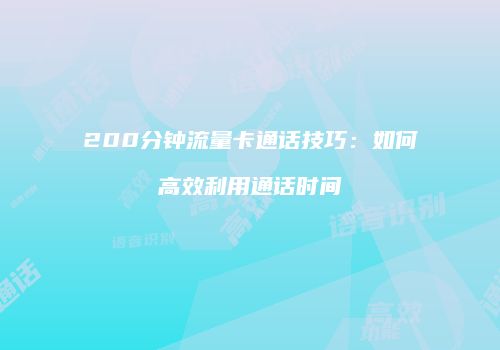 200分钟流量卡通话技巧：如何高效利用通话时间