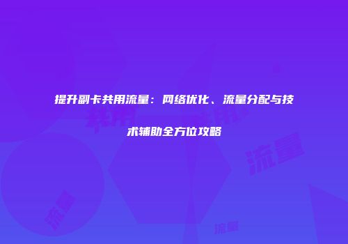 提升副卡共用流量：网络优化、流量分配与技术辅助全方位攻略