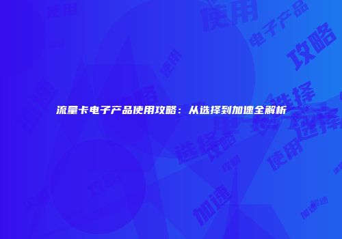 流量卡电子产品使用攻略:从选择到加速全解析