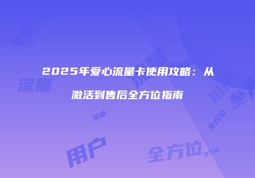 2025年爱心流量卡使用攻略:从激活到售后全方位指南
