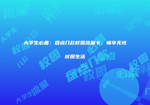 大学生必备：盘点几款校园流量卡，畅享无忧校园生活