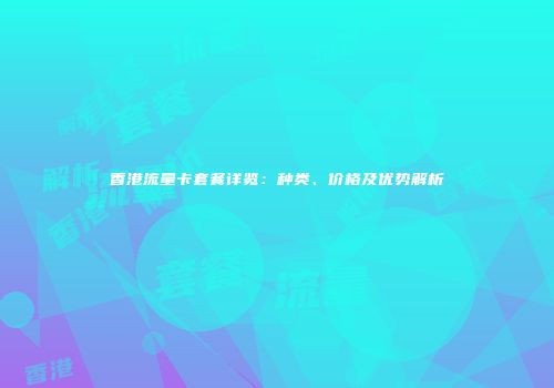 香港流量卡套餐详览：种类、价格及优势解析