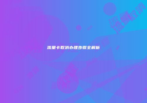 流量卡取消办理步骤全解析