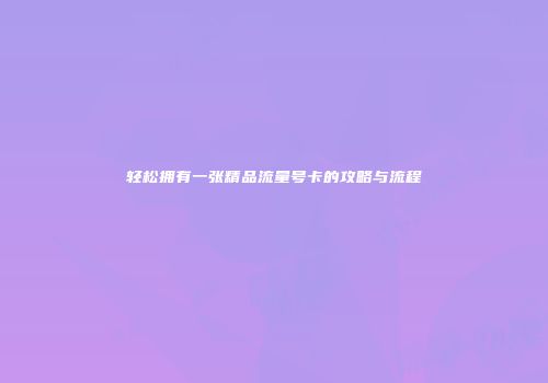 轻松拥有一张精品流量号卡的攻略与流程