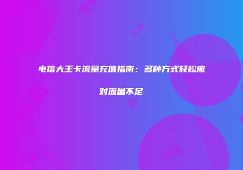 电信大王卡流量充值指南:多种方式轻松应对流量不足