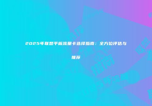 2025年联想平板流量卡选择指南:全方位评估与推荐