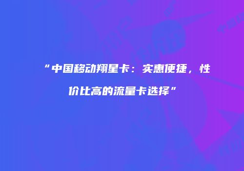 “中国移动翔星卡:实惠便捷,性价比高的流量卡选择”