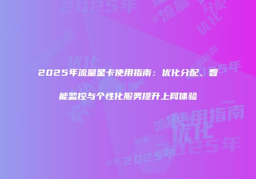 2025年流量星卡使用指南：优化分配、智能监控与个性化服务提升上网体验