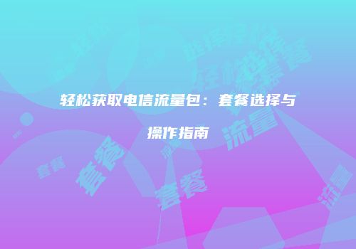 轻松获取电信流量包：套餐选择与操作指南