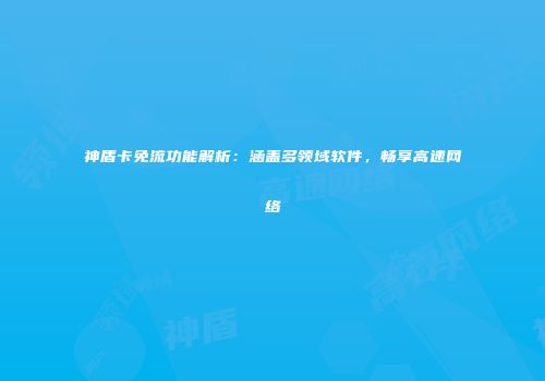 神盾卡免流功能解析:涵盖多领域软件,畅享高速网络