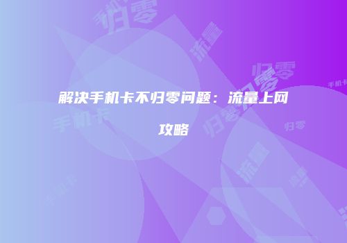 解决手机卡不归零问题:流量上网攻略