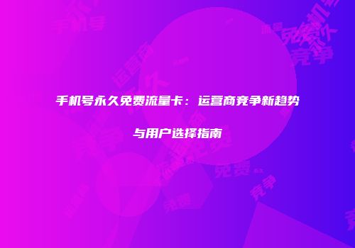 手机号永久免费流量卡:运营商竞争新趋势与用户选择指南