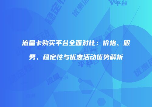 流量卡购买平台全面对比：价格、服务、稳定性与优惠活动优势解析